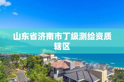 山东省济南市丁级测绘资质辖区