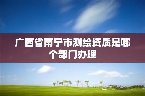 广西省南宁市测绘资质是哪个部门办理