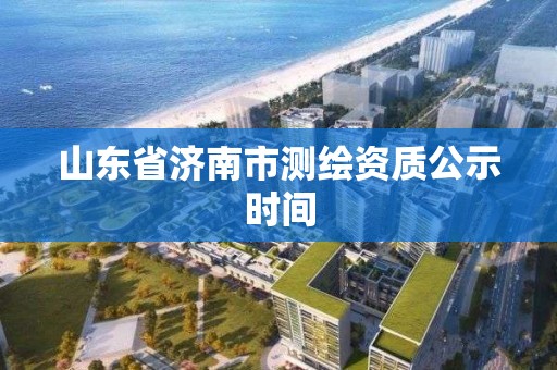 山东省济南市测绘资质公示时间