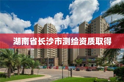 湖南省长沙市测绘资质取得