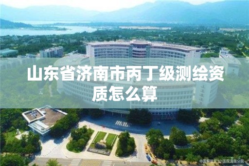 山东省济南市丙丁级测绘资质怎么算