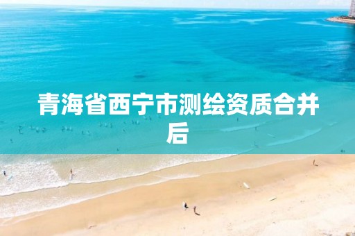 青海省西宁市测绘资质合并后