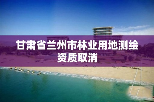 甘肃省兰州市林业用地测绘资质取消