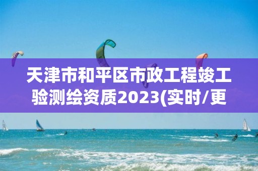 天津市和平区市政工程竣工验测绘资质2023(实时/更新中)