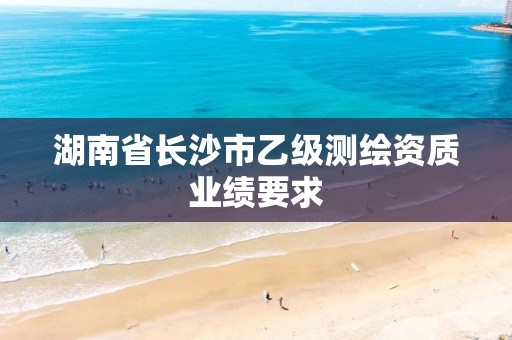 湖南省长沙市乙级测绘资质业绩要求