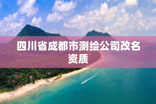 四川省成都市测绘公司改名资质