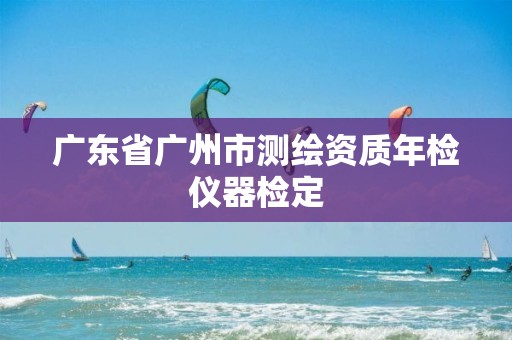 广东省广州市测绘资质年检仪器检定