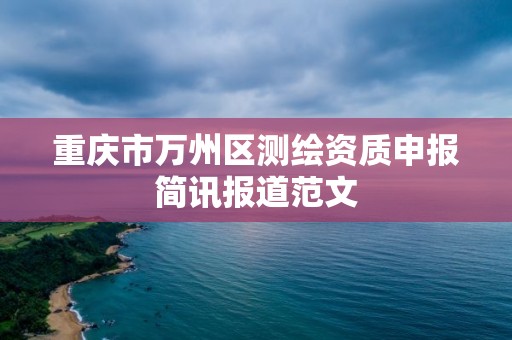 重庆市万州区测绘资质申报简讯报道范文