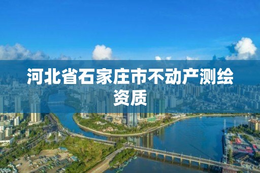 河北省石家庄市不动产测绘资质