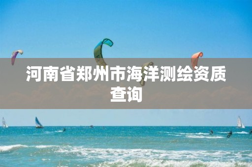 河南省郑州市海洋测绘资质查询