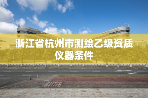 浙江省杭州市测绘乙级资质仪器条件