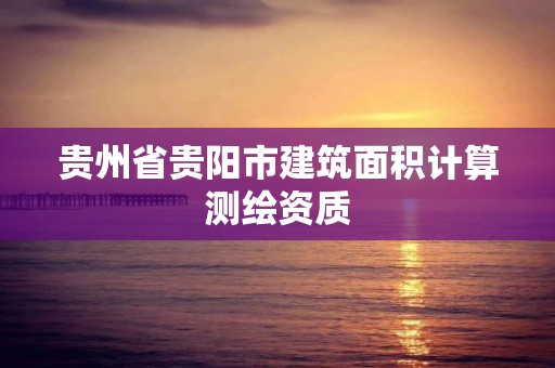 贵州省贵阳市建筑面积计算测绘资质