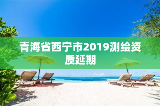 青海省西宁市2019测绘资质延期