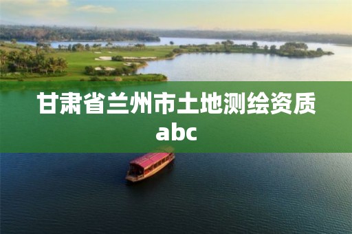 甘肃省兰州市土地测绘资质abc