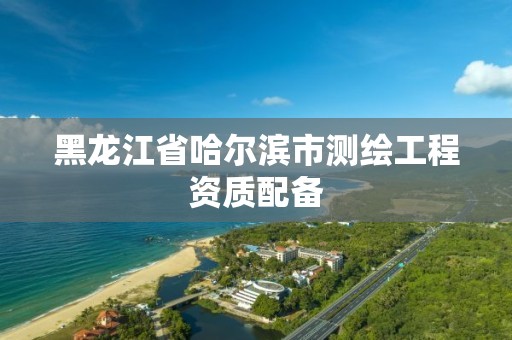 黑龙江省哈尔滨市测绘工程资质配备