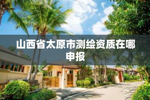 山西省太原市测绘资质在哪申报