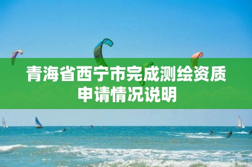 青海省西宁市完成测绘资质申请情况说明