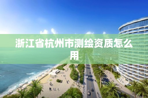 浙江省杭州市测绘资质怎么用