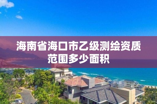 海南省海口市乙级测绘资质范围多少面积