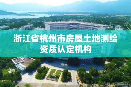 浙江省杭州市房屋土地测绘资质认定机构