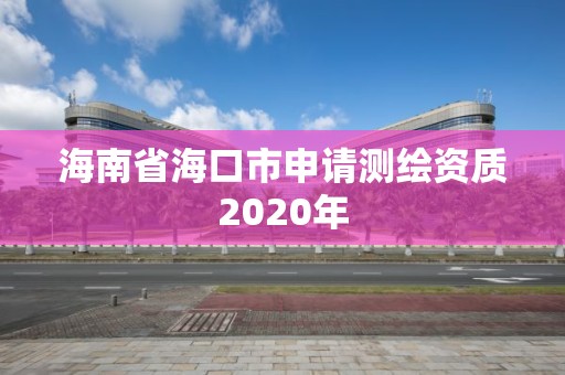 海南省海口市申请测绘资质2020年