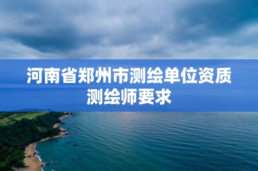 河南省郑州市测绘单位资质测绘师要求