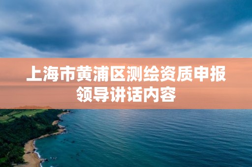 上海市黄浦区测绘资质申报领导讲话内容