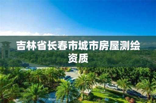 吉林省长春市城市房屋测绘资质