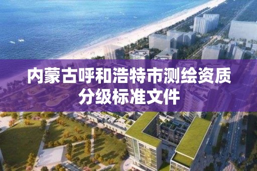 内蒙古呼和浩特市测绘资质分级标准文件