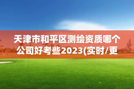 天津市和平区测绘资质哪个公司好考些2023(实时/更新中)