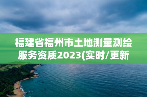 福建省福州市土地测量测绘服务资质2023(实时/更新中)