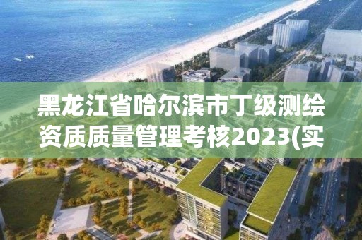 黑龙江省哈尔滨市丁级测绘资质质量管理考核2023(实时/更新中)