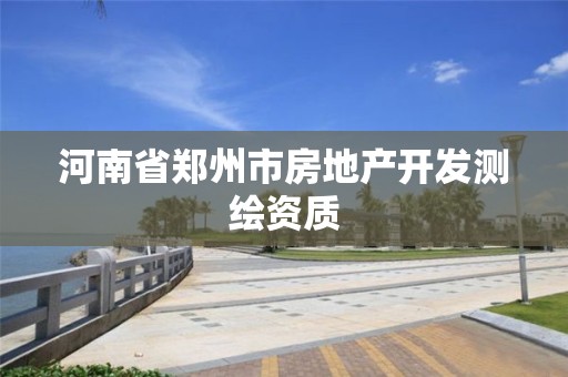 河南省郑州市房地产开发测绘资质