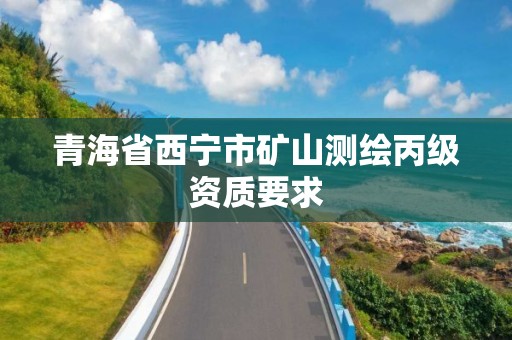 青海省西宁市矿山测绘丙级资质要求