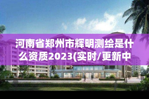 河南省郑州市辉明测绘是什么资质2023(实时/更新中)