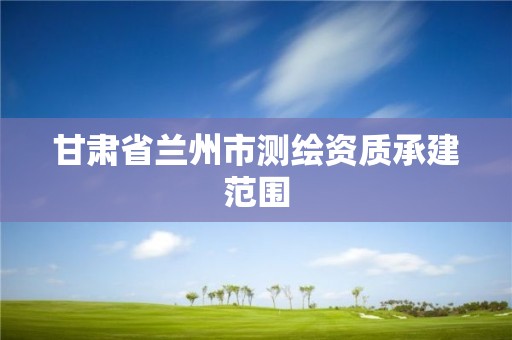 甘肃省兰州市测绘资质承建范围