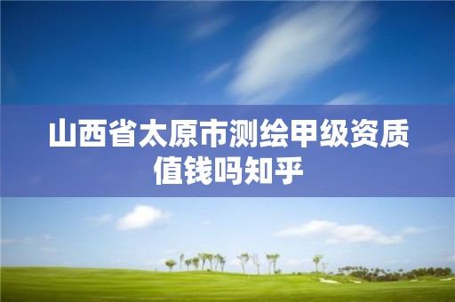 山西省太原市测绘甲级资质值钱吗知乎