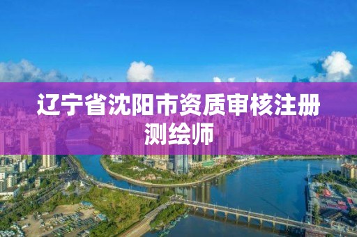 辽宁省沈阳市资质审核注册测绘师