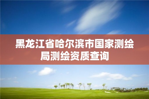 黑龙江省哈尔滨市国家测绘局测绘资质查询