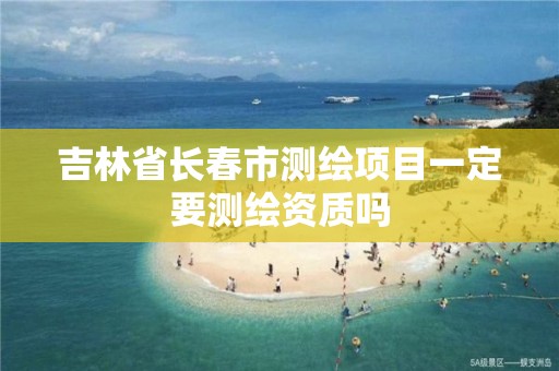 吉林省长春市测绘项目一定要测绘资质吗