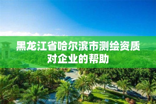 黑龙江省哈尔滨市测绘资质对企业的帮助