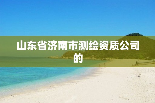 山东省济南市测绘资质公司的