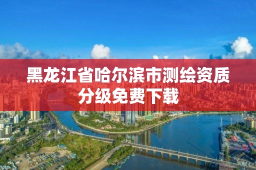 黑龙江省哈尔滨市测绘资质分级免费下载