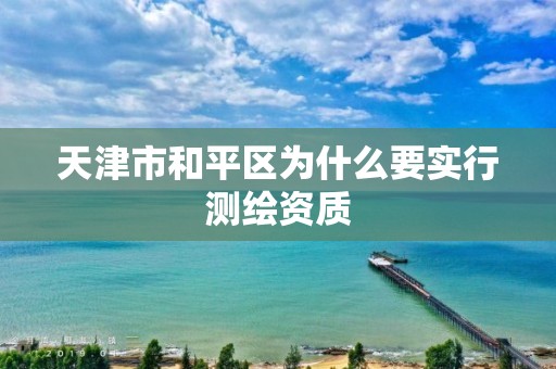 天津市和平区为什么要实行测绘资质