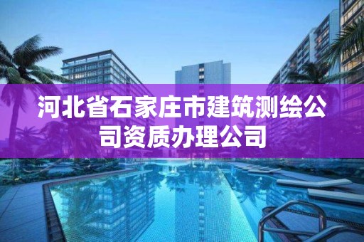 河北省石家庄市建筑测绘公司资质办理公司