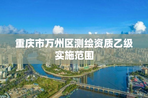 重庆市万州区测绘资质乙级实施范围