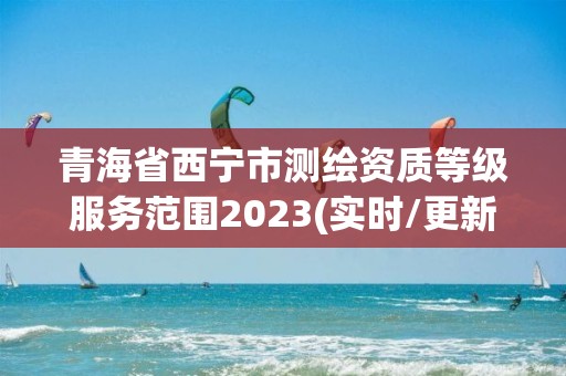 青海省西宁市测绘资质等级服务范围2023(实时/更新中)