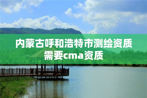 内蒙古呼和浩特市测绘资质需要cma资质