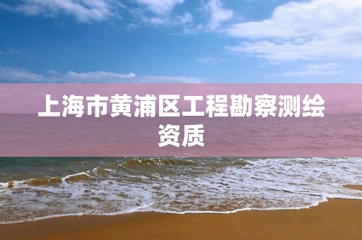 上海市黄浦区工程勘察测绘资质