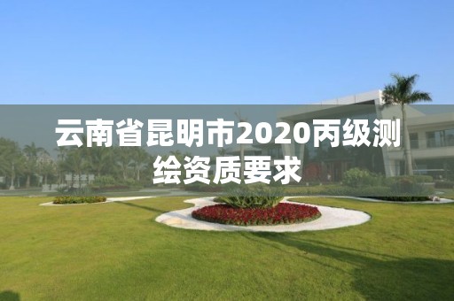 云南省昆明市2020丙级测绘资质要求